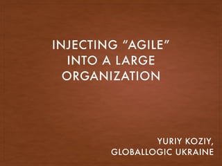 INJECTING “AGILE”
INTO A LARGE
ORGANIZATION
YURIY KOZIY,
GLOBALLOGIC UKRAINE
 