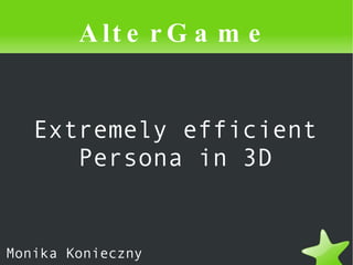 Extremely efficient Persona in 3D AlterGame Monika Konieczny 