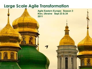 Large Scale Agile Transformation Agile Eastern Europe:  Season 3 Kiev, Ukraine  Sept 23 & 24 2011 