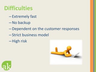 Difficulties
  – Extremely fast
  – No backup
  – Dependent on the customer responses
  – Strict business model
  – High r...