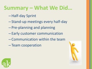 Summary – What We Did…
 – Half-day Sprint
 – Stand-up meetings every half-day
 – Pre-planning and planning
 – Early custom...