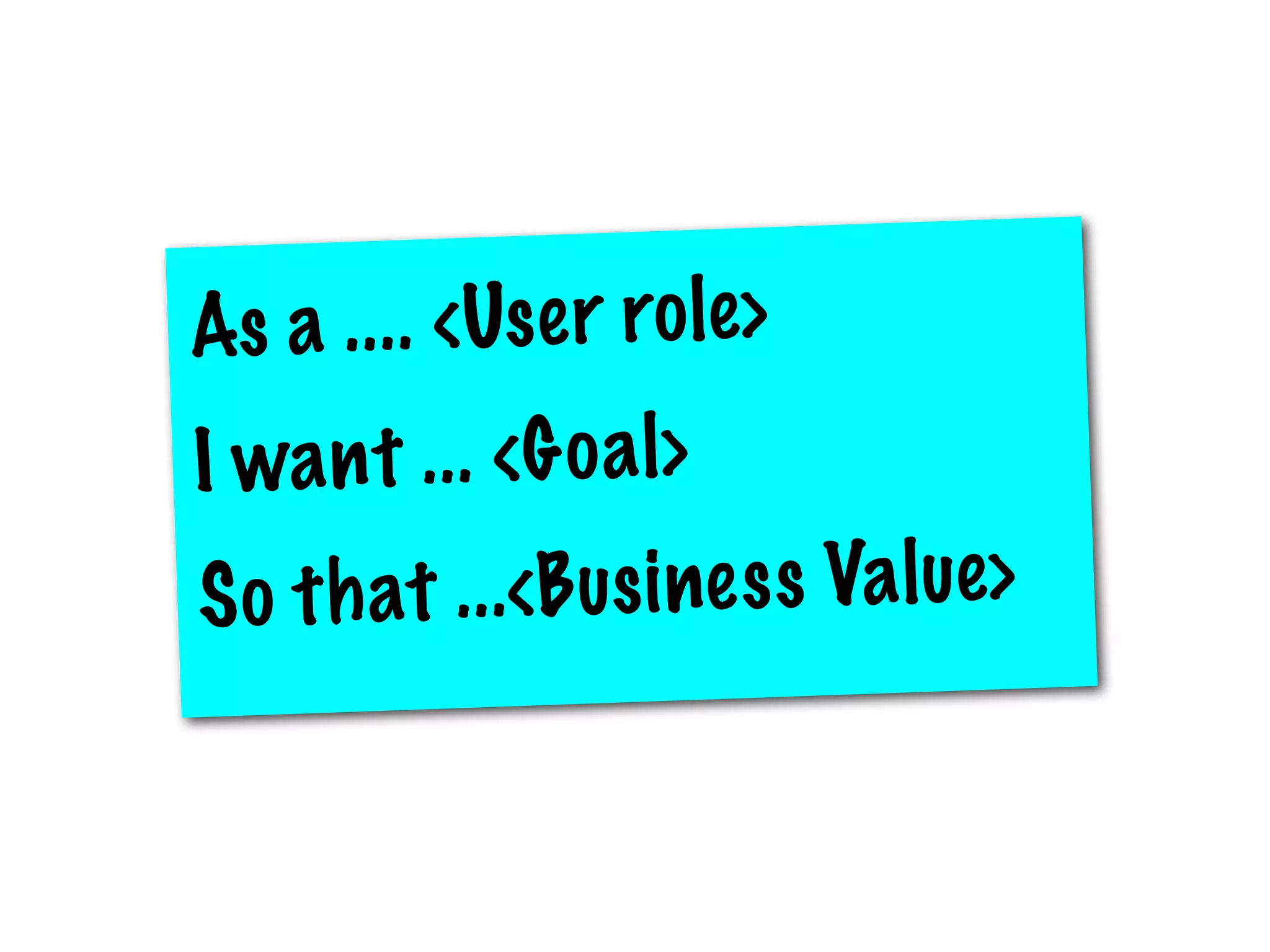 As a .. .. <Us e r ro le>
I wa n t .. . <G o a l>
S o t h at .. .< B us i ne s s Va l ue>
 