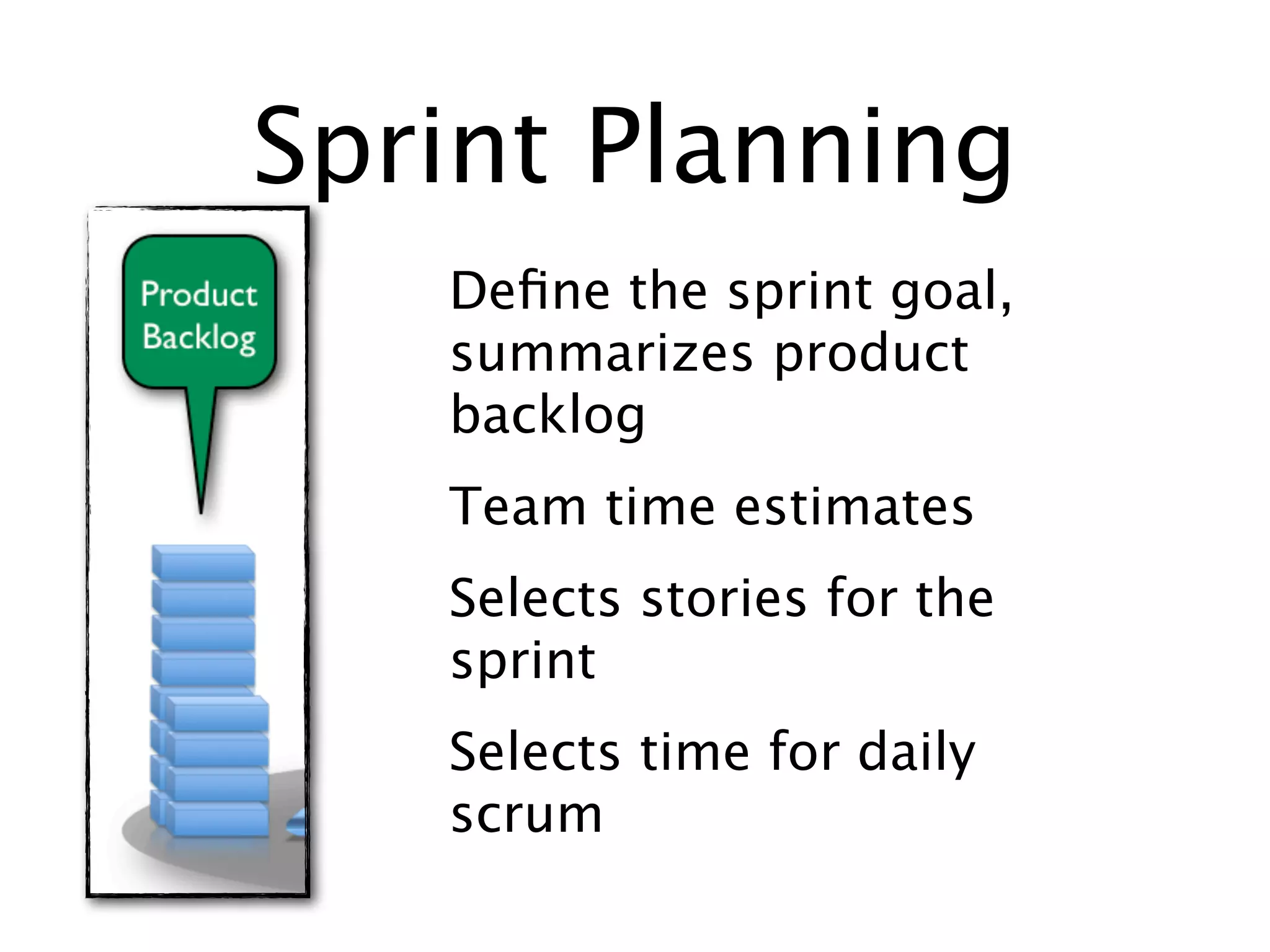 Sprint Planning
   Deﬁne the sprint goal,
   summarizes product
   backlog
   Team time estimates
   Selects stories for the
   sprint
   Selects time for daily
   scrum
 