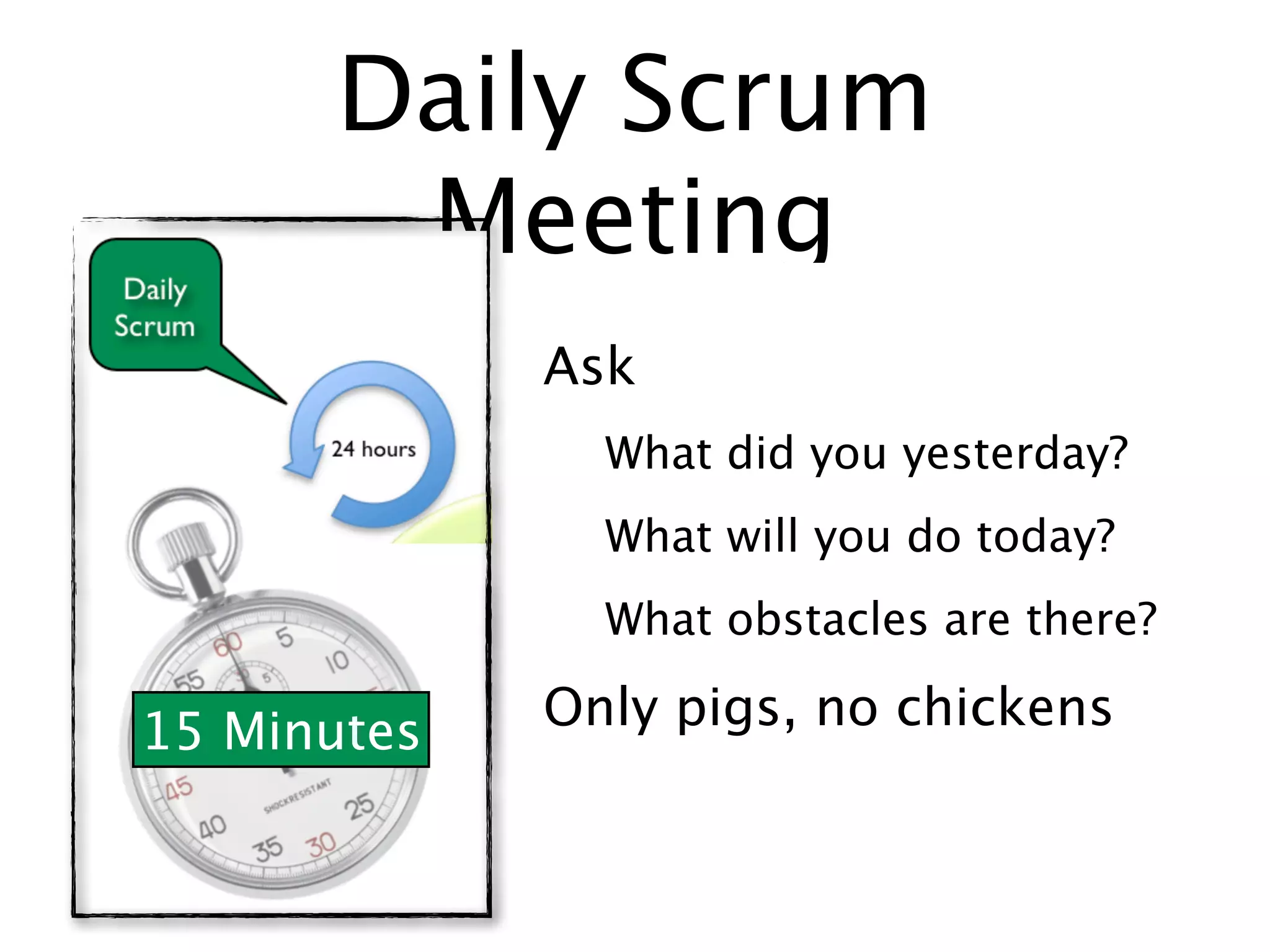 Daily Scrum
       Meeting
             Ask
               What did you yesterday?
               What will you do today?
               What obstacles are there?

15 Minutes   Only pigs, no chickens
 