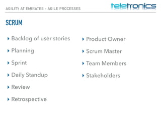 AGILITY AT EMIRATES - AGILE PROCESSES
SCRUM
▸ Backlog of user stories
▸ Planning
▸ Sprint
▸ Daily Standup
▸ Review
▸ Retrospective
▸ Product Owner
▸ Scrum Master
▸ Team Members
▸ Stakeholders
 