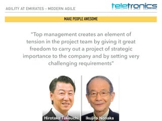 AGILITY AT EMIRATES - MODERN AGILE
MAKE PEOPLE AWESOME
“Top management creates an element of
tension in the project team by giving it great
freedom to carry out a project of strategic
importance to the company and by setting very
challenging requirements”
 