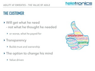 AGILITY AT EMIRATES - THE VALUE OF AGILE
THE CUSTOMER
▸ Will get what he need 
- not what he thought he needed
▸ or worse, what he payed for
▸ Transparency
▸ Builds trust and ownership
▸ The option to change his mind
▸ Value driven
 