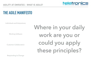 AGILITY AT EMIRATES - WHAT IS AGILE?
THE AGILE MANIFESTO
Individuals and Interactions
Working Software
Customer Collaboration
Responding to Change
Where in your daily
work are you or
could you apply
these principles?
 