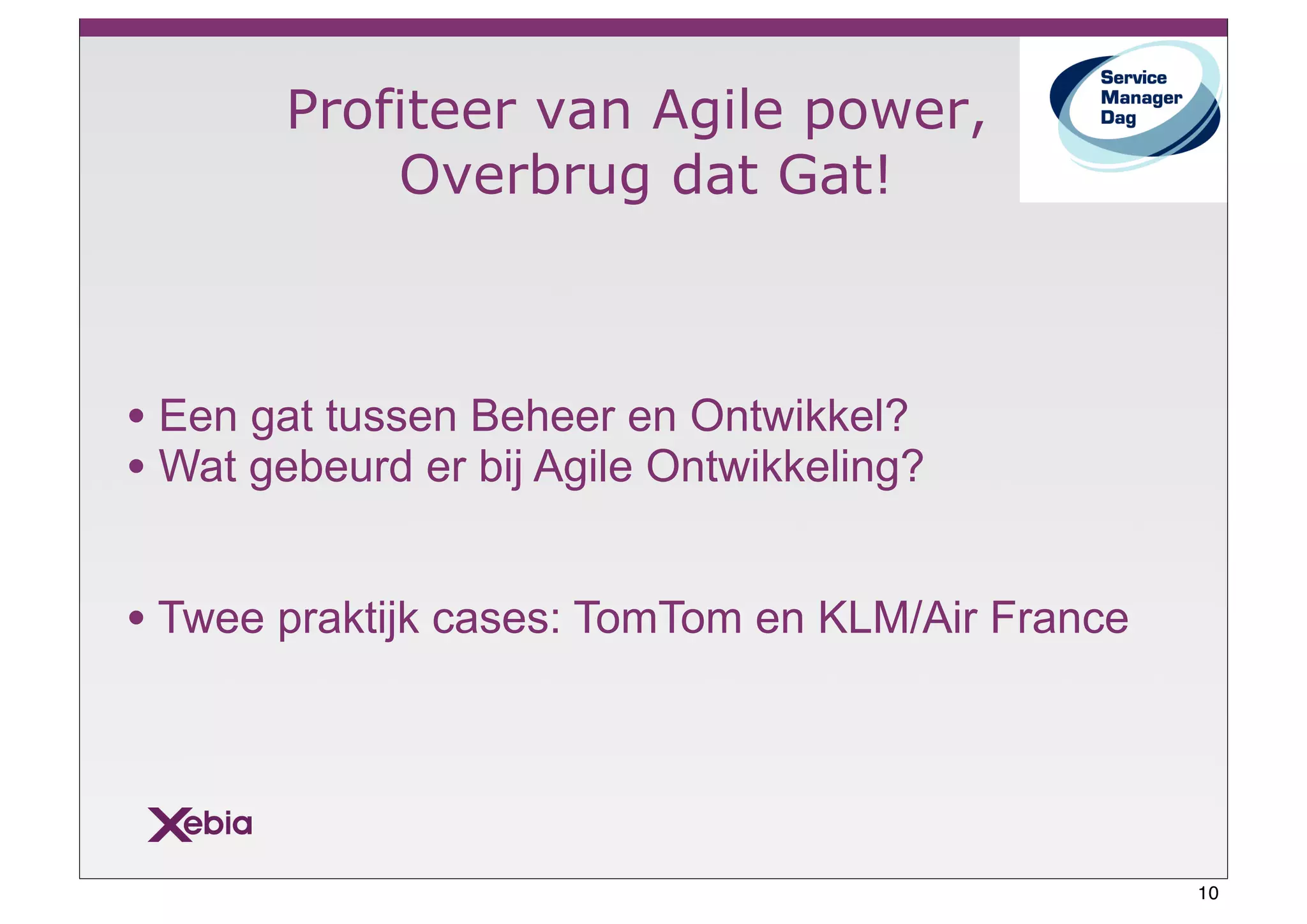 Profiteer van Agile power,
           Overbrug dat Gat!



• Een gat tussen Beheer en Ontwikkel?
• Wat gebeurd er bij Agile Ontwikkeling?

• Twee praktijk cases: TomTom en KLM/Air France



                                                  10
 