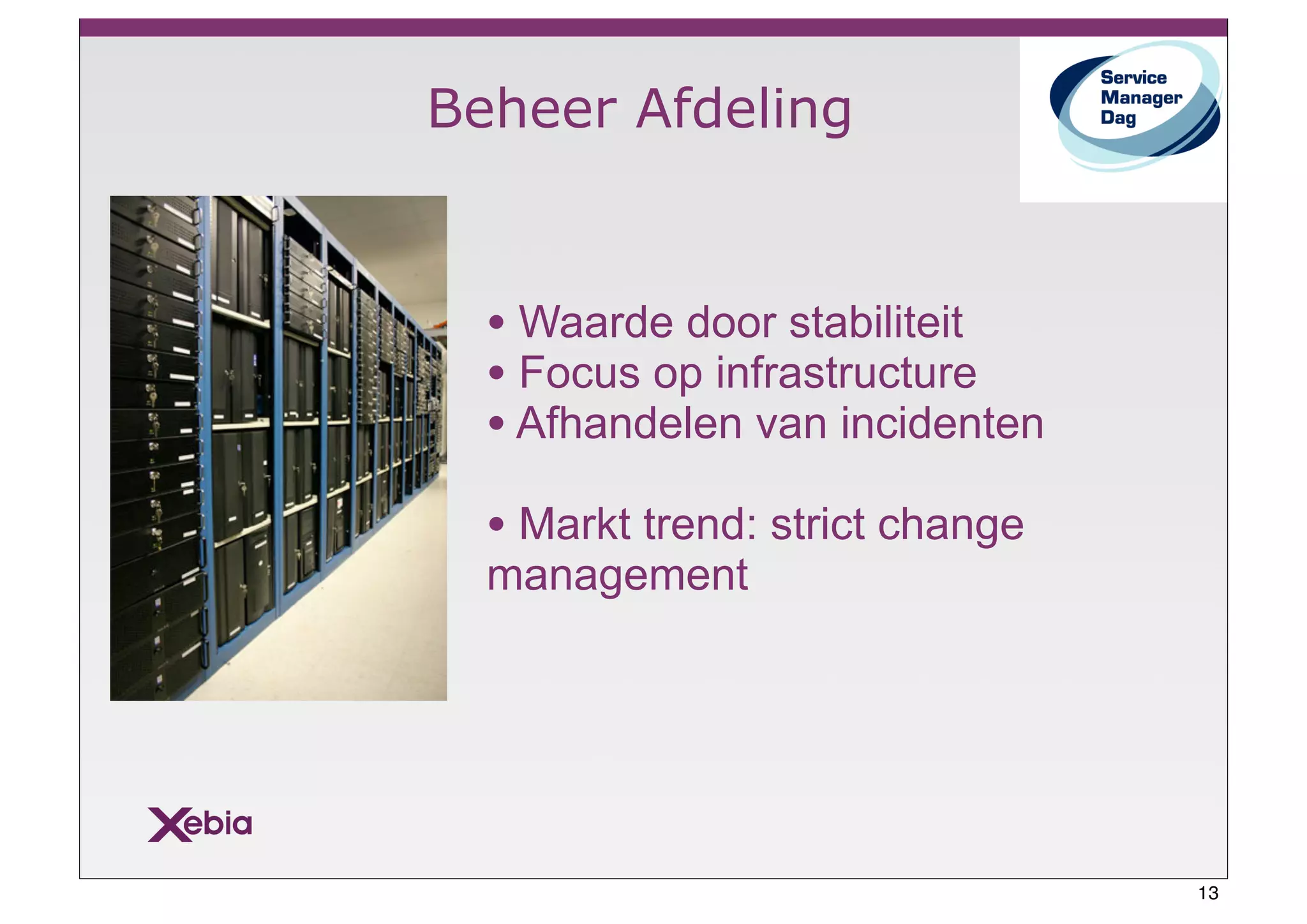 Beheer Afdeling


  • Waarde door stabiliteit
  • Focus op infrastructure
  • Afhandelen van incidenten
  • Markt trend: strict change
  management




                                 13
 