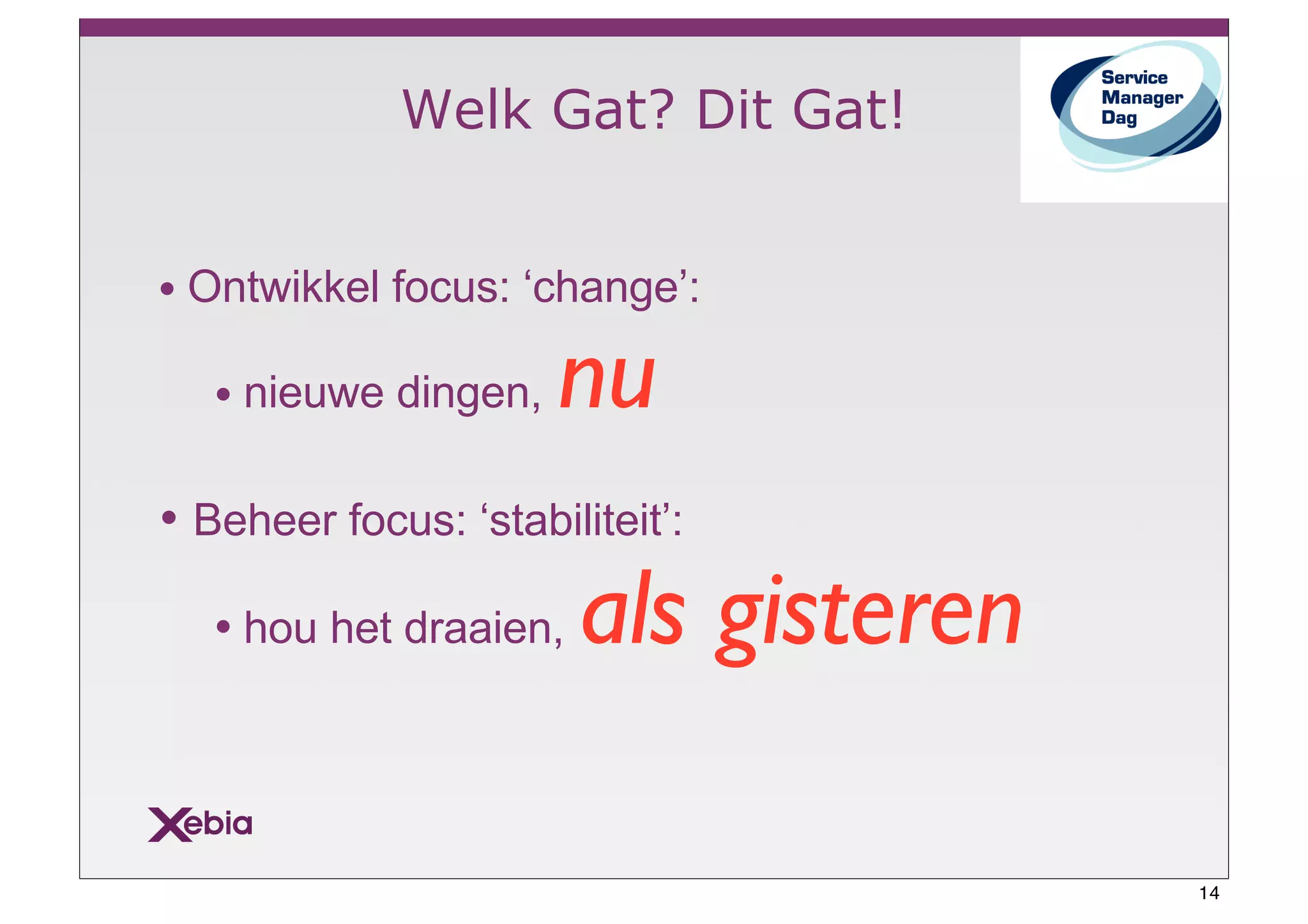 Welk Gat? Dit Gat!


• Ontwikkel focus: ‘change’:

   • nieuwe dingen,   nu
• Beheer focus: ‘stabiliteit’:
   • hou het draaien,   als gisteren

                                       14
 