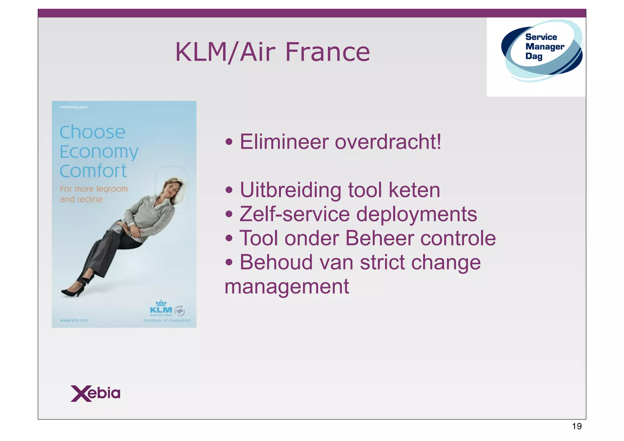KLM/Air France


   • Elimineer overdracht!
   • Uitbreiding tool keten
   • Zelf-service deployments
   • Tool onder Beheer controle
   • Behoud van strict change
   management




                                  19
 