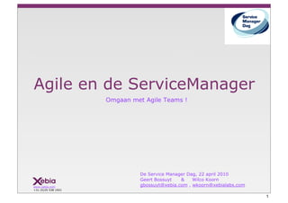 Agile en de ServiceManager
                     Omgaan met Agile Teams !




                               De Service Manager Dag, 22 april 2010
                               Geert Bossuyt   &    Wilco Koorn
www.xebia.com                  gbossuyt@xebia.com , wkoorn@xebialabs.com
+31 (0)35 538 1921

                                                                           1
 