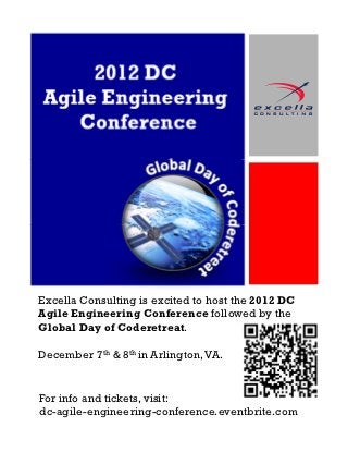 2012 DC
Agile Engineering
   Conference




Excella Consulting is excited to host the 2012 DC
Agile Engineering Conference followed by the
Global Day of Coderetreat.

December 7th & 8th in Arlington, VA.


For info and tickets, visit:
dc-agile-engineering-conference.eventbrite.com
 