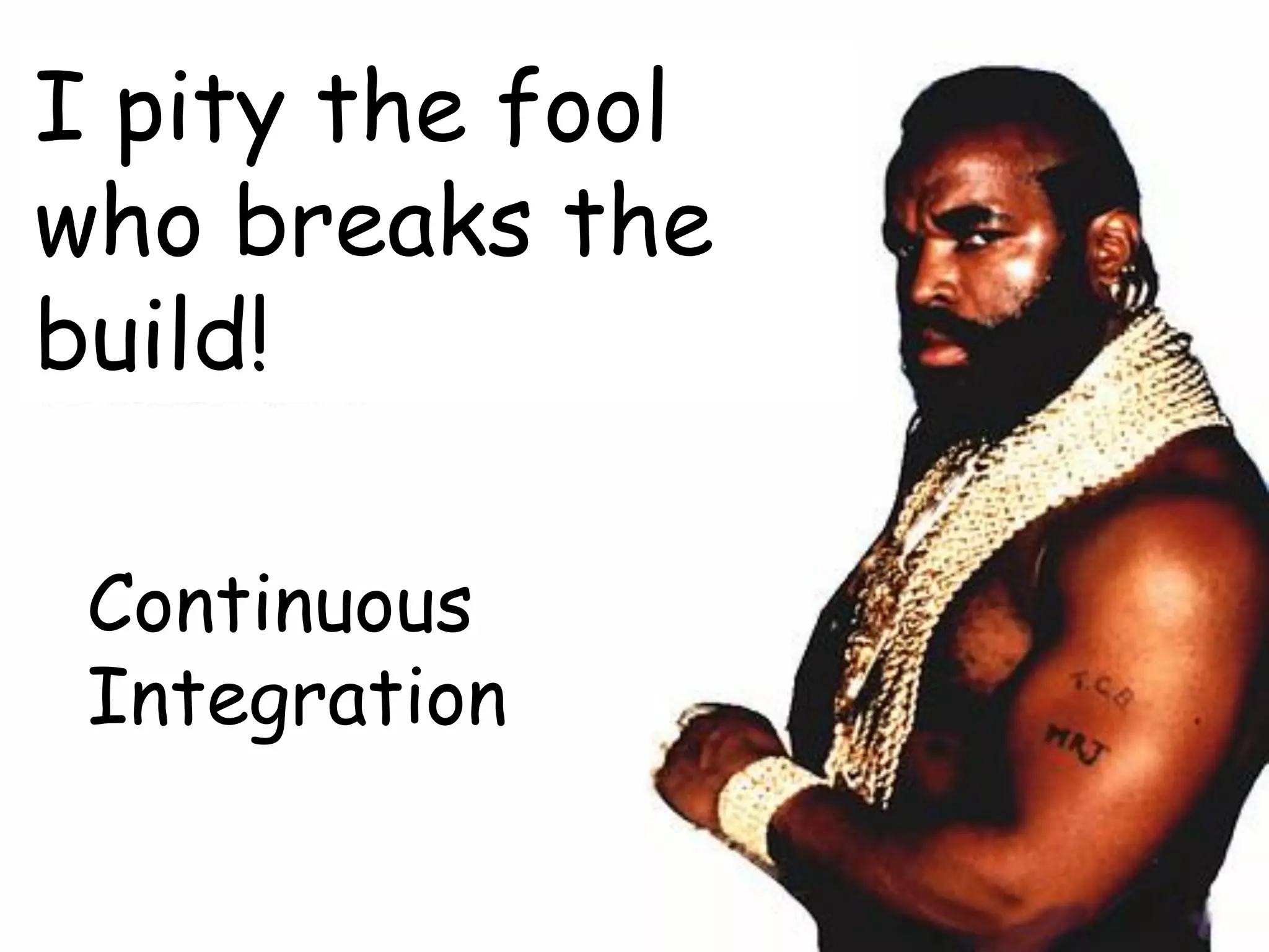 I pity the fool
who breaks the
build!
Continuous
Integration