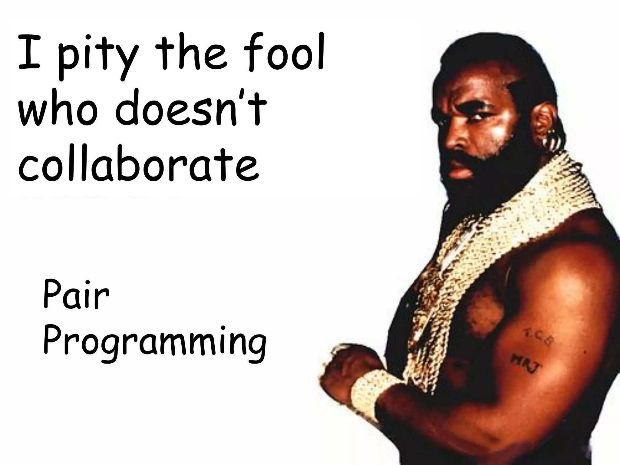 I pity the fool
who doesn’t
collaborate
Pair
Programming