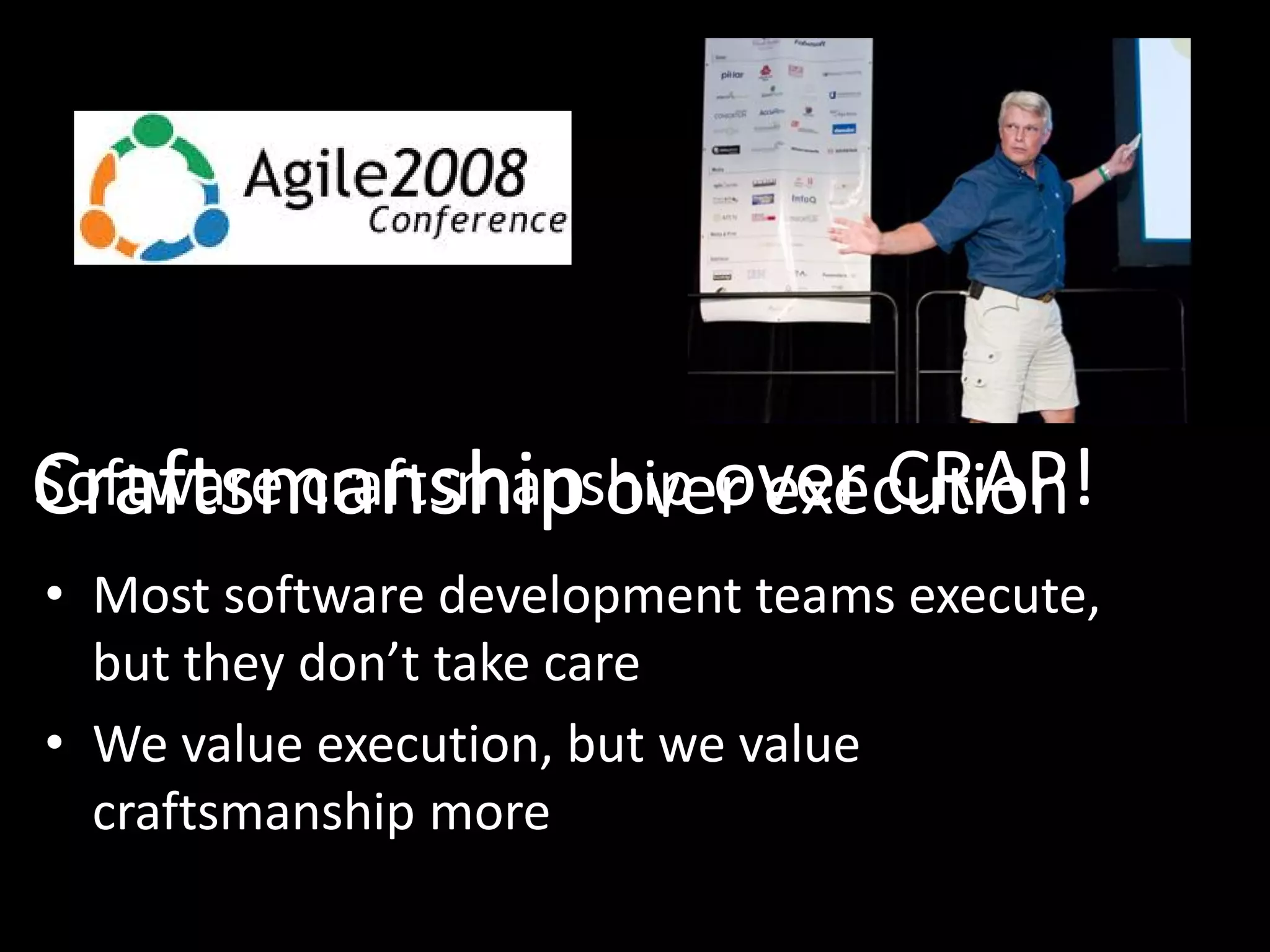 History
Software craftsmanship over CRAP!
Craftsmanship over execution
• Most software development teams execute,
but they don’t take care
• We value execution, but we value
craftsmanship more