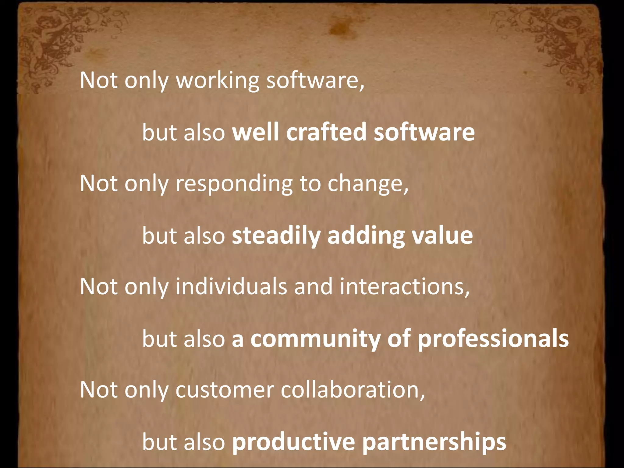 Not only working software,
but also well crafted software
Not only responding to change,
but also steadily adding value
Not only individuals and interactions,
but also a community of professionals
Not only customer collaboration,
but also productive partnerships