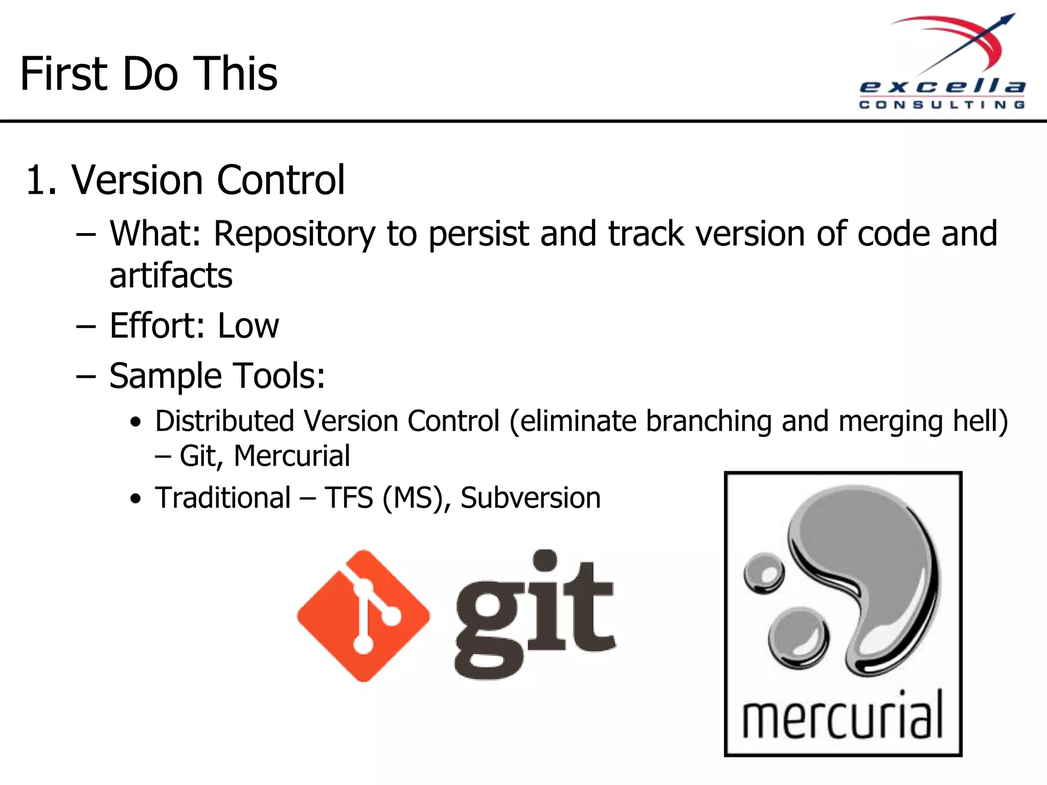 Don’t Do It All At Once Do This First 1. Version Control 2. Build Automation 3. Automated Unit Testing 4. Continuous Integration Next Do This 5. Static Code Analysis 6. Dependency Management Then Do This 7. Automated Integration Testing 8. Automated Acceptance Testing 9. Deployment Automation 