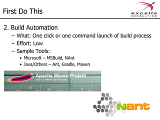 First Do This
1. Version Control
– What: Repository to persist and track version of code and
artifacts
– Effort: Low
– Sample Tools:
• Traditional – TFS (MS), Subversion
• Distributed Version Control (branching and merging) - Git,
Mercurial
 