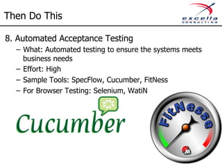 Then Do This 
8. Automated Acceptance Testing 
– What: Automated testing to ensure the systems meets 
business needs 
– Effort: High 
– Sample Tools: SpecFlow, Cucumber, FitNess 
– For Browser Testing: Selenium, WatiN 
 