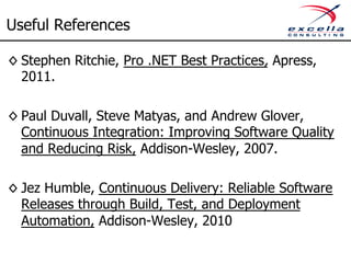 Useful References 
◊ Stephen Ritchie, Pro .NET Best Practices, Apress, 
2011. 
◊ Paul Duvall, Steve Matyas, and Andrew Glover, 
Continuous Integration: Improving Software Quality 
and Reducing Risk, Addison-Wesley, 2007. 
◊ Jez Humble, Continuous Delivery: Reliable Software 
Releases through Build, Test, and Deployment 
Automation, Addison-Wesley, 2010 
 