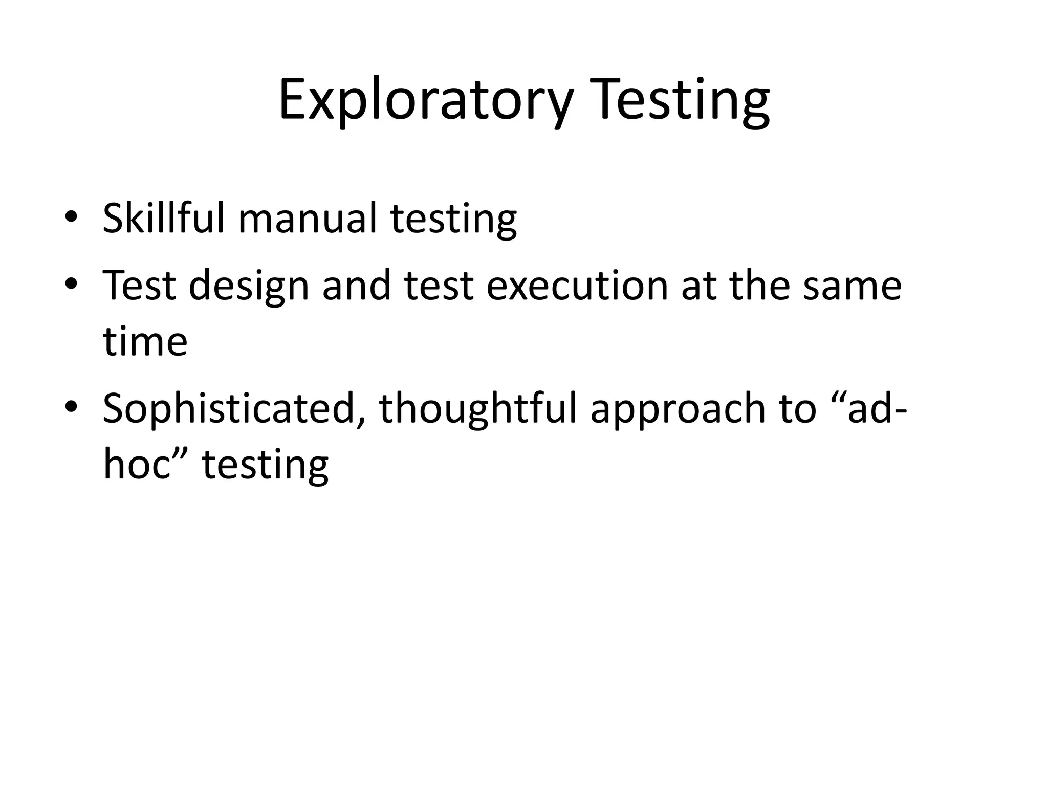 Exploratory Testing
• Skillful manual testing
• Test design and test execution at the same
time
• Sophisticated, thoughtful approach to “ad-
hoc” testing
 