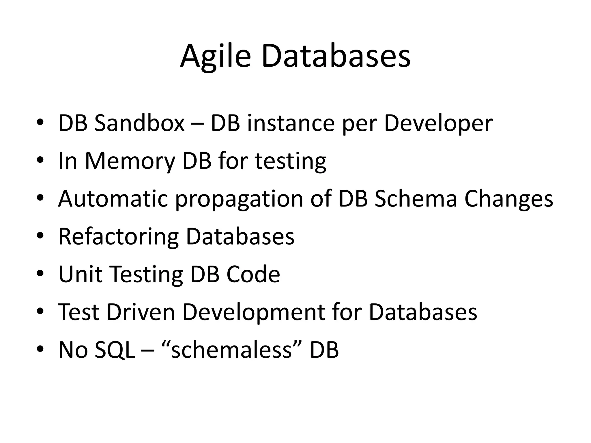 Agile Databases
• DB Sandbox – DB instance per Developer
• In Memory DB for testing
• Automatic propagation of DB Schema Changes
• Refactoring Databases
• Unit Testing DB Code
• Test Driven Development for Databases
• No SQL – “schemaless” DB
 