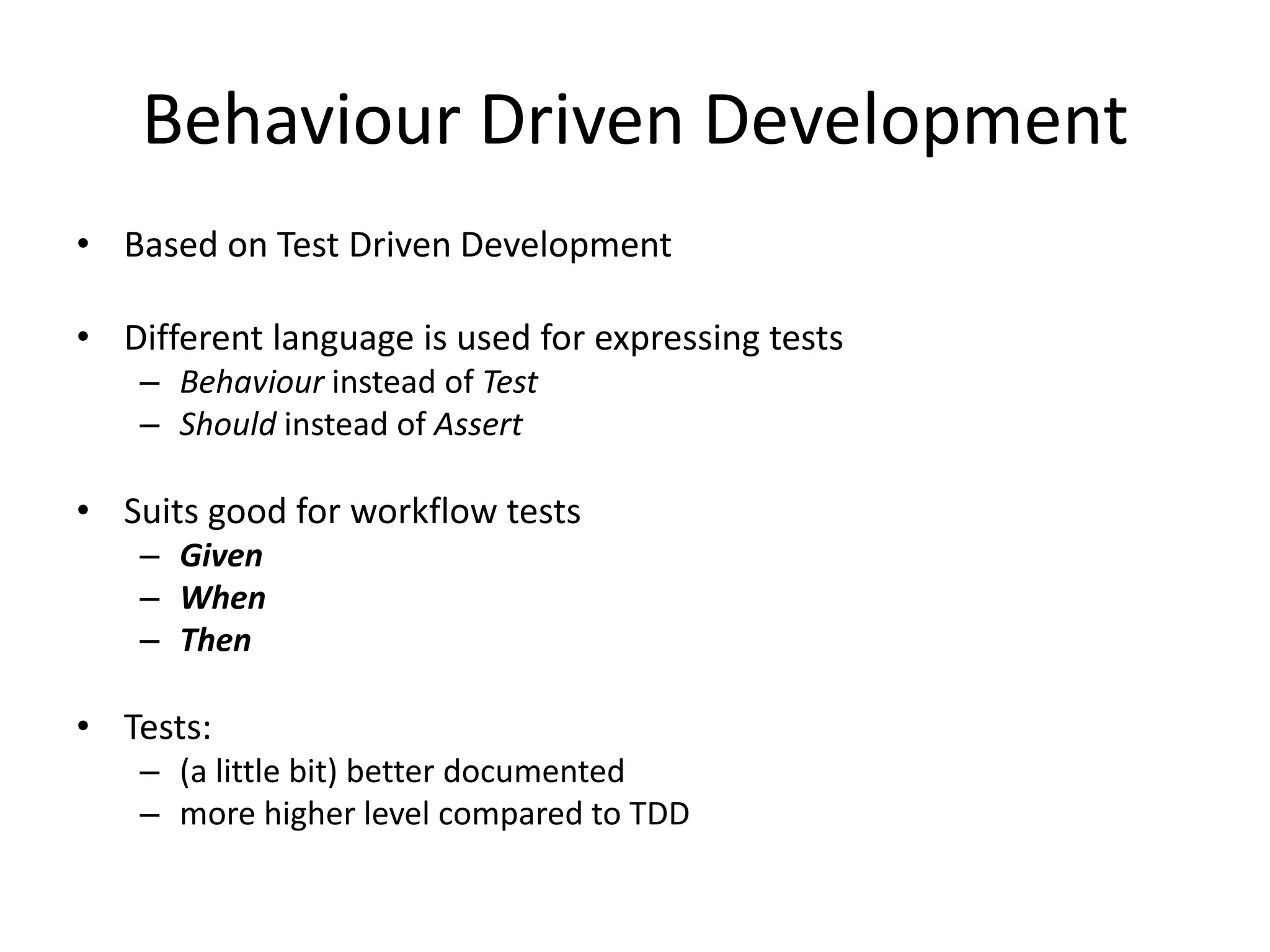 Behaviour Driven Development
• Based on Test Driven Development
• Different language is used for expressing tests
– Behaviour instead of Test
– Should instead of Assert
• Suits good for workflow tests
– Given
– When
– Then
• Tests:
– (a little bit) better documented
– more higher level compared to TDD
 