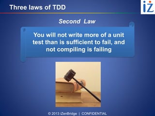 © 2013 iZenBridge | CONFIDENTIAL
Three laws of TDD
You will not write more of a unit
test than is sufficient to fail, and
not compiling is failing
Second Law
 