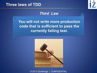 © 2013 iZenBridge | CONFIDENTIAL
Three laws of TDD
You will not write more production
code that is sufficient to pass the
currently failing test.
Third Law
 