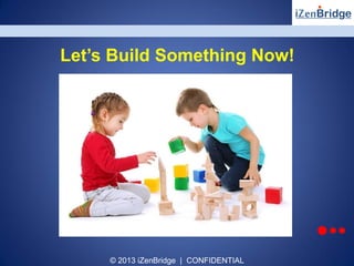 © 2013 iZenBridge | CONFIDENTIAL
Let’s Build Something Now!
 