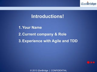 © 2013 iZenBridge | CONFIDENTIAL
Introductions!
1.Your Name
2.Current company & Role
3.Experience with Agile and TDD
 
