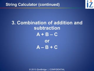 © 2013 iZenBridge | CONFIDENTIAL
String Calculator (continued)
3. Combination of addition and
subtraction
A + B – C
or
A – B + C
 