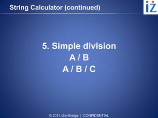 © 2013 iZenBridge | CONFIDENTIAL
String Calculator (continued)
5. Simple division
A / B
A / B / C
 