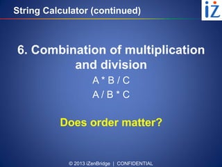 © 2013 iZenBridge | CONFIDENTIAL
String Calculator (continued)
6. Combination of multiplication
and division
A * B / C
A / B * C
Does order matter?
 