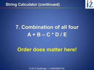 © 2013 iZenBridge | CONFIDENTIAL
String Calculator (continued)
7. Combination of all four
A + B – C * D / E
Order does matter here!
 