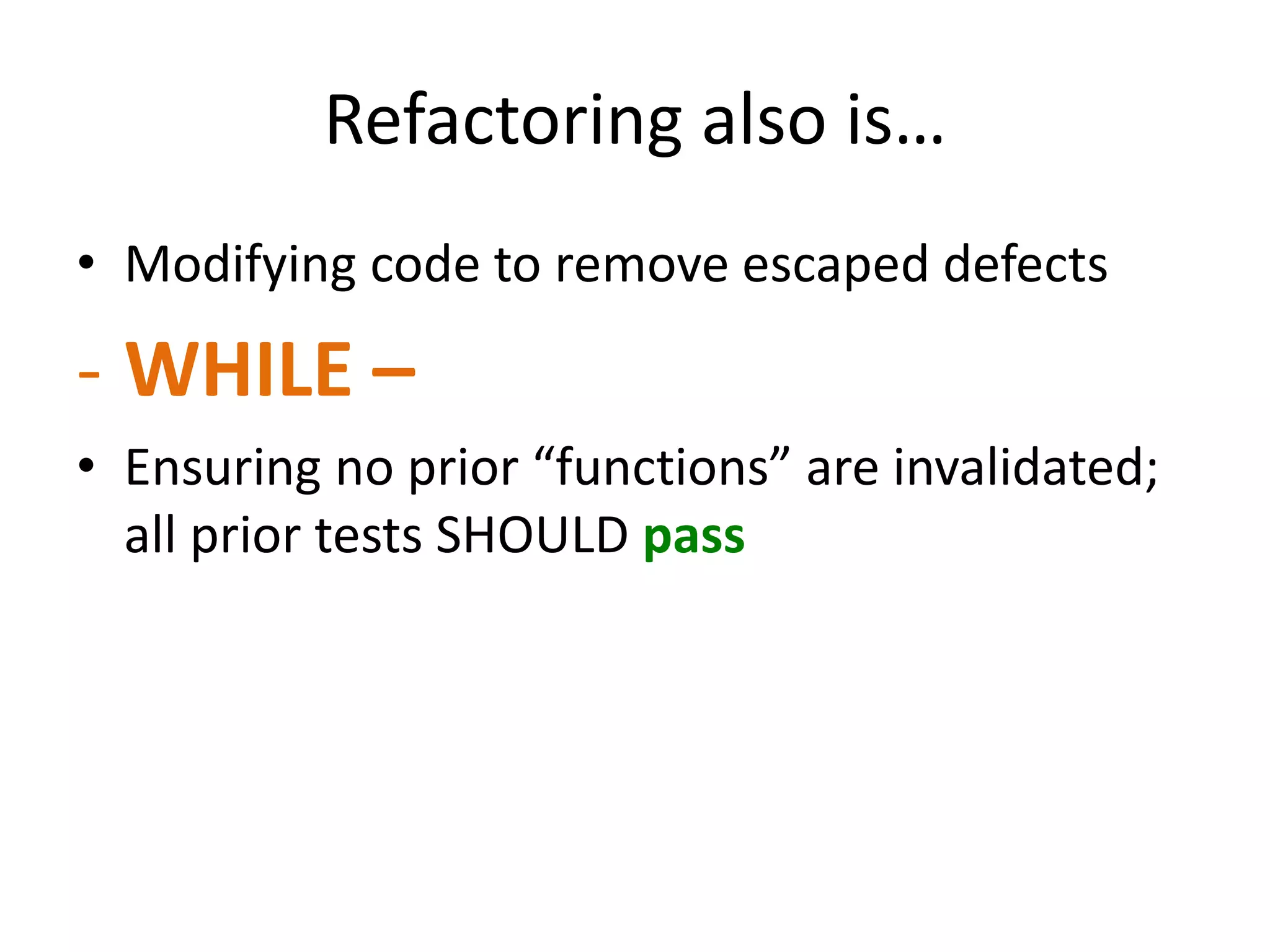 Refactoring also is… • Modifying code to remove escaped defects - WHILE – • Ensuring no prior “functions” are invalidated; all prior tests SHOULD pass 