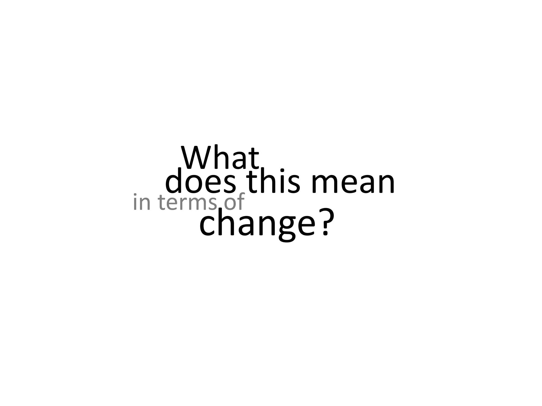 What does this mean in terms of change? 