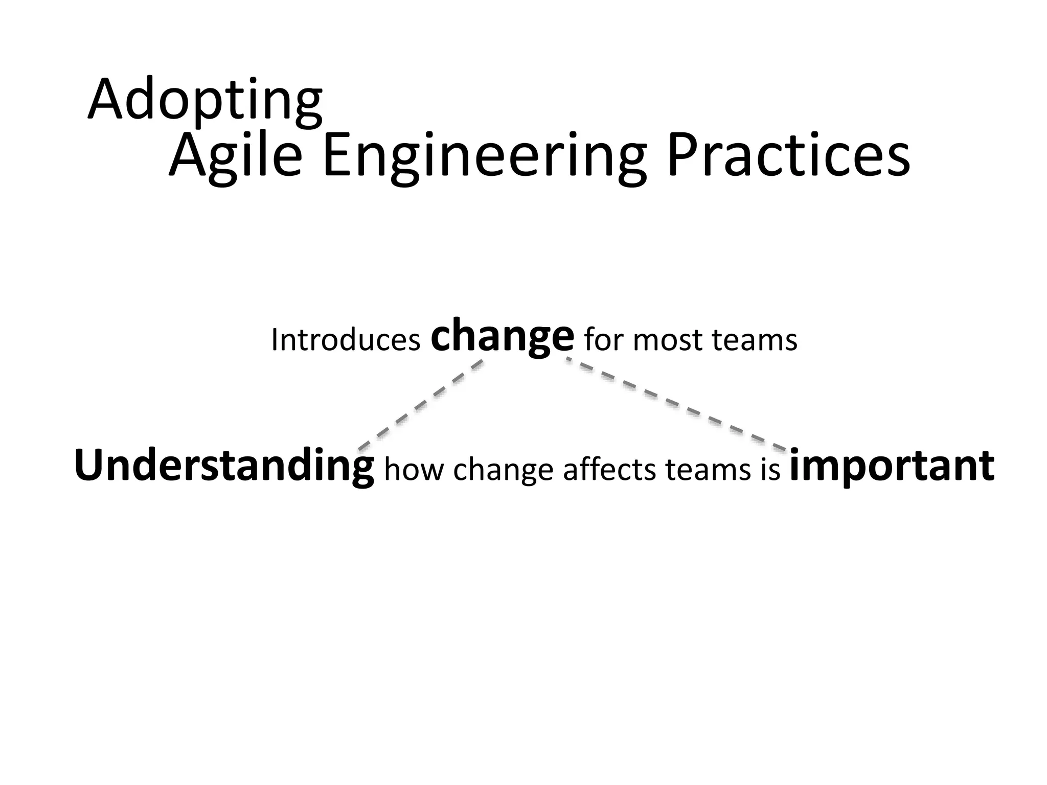 Adopting Agile Engineering Practices Introduces change for most teams Understanding how change affects teams is important 