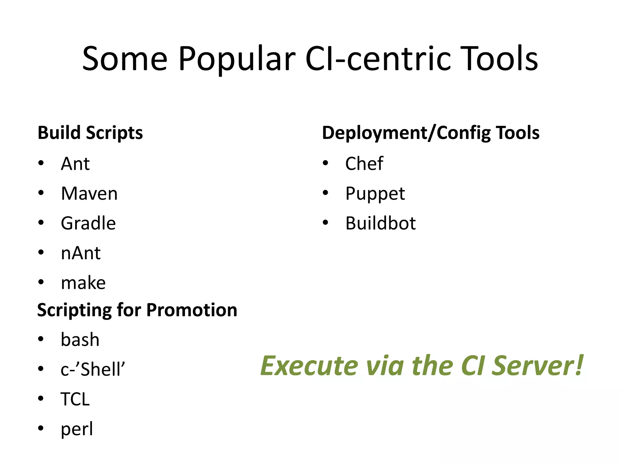 Some Popular CI-centric Tools Build Scripts • Ant • Maven • Gradle • nAnt • make Deployment/Config Tools • Chef • Puppet • Buildbot Scripting for Promotion • bash • c-’Shell’ • TCL • perl Execute via the CI Server! 