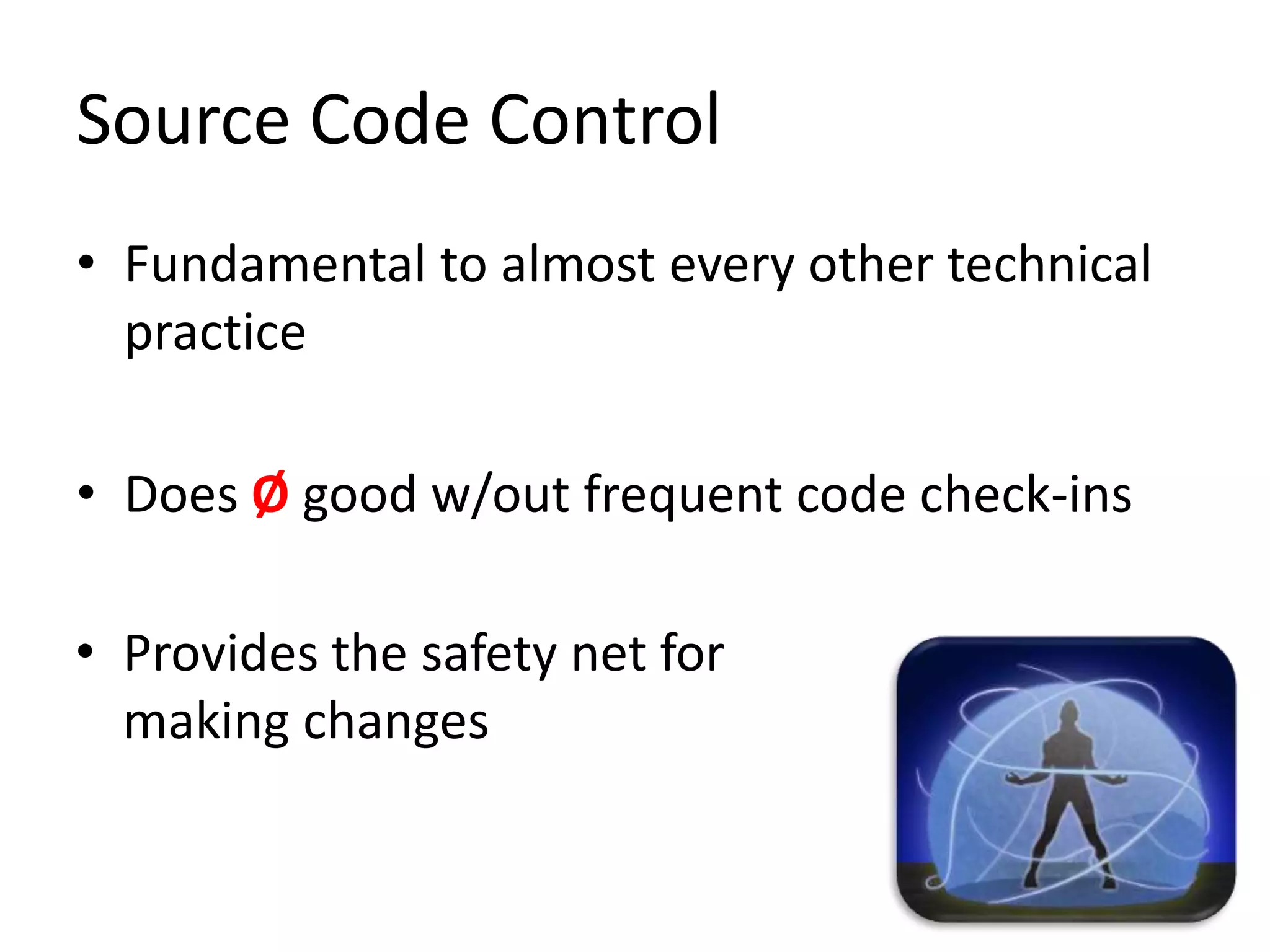 Source Code Control • Fundamental to almost every other technical practice • Does Ø good w/out frequent code check-ins • Provides the safety net for making changes 