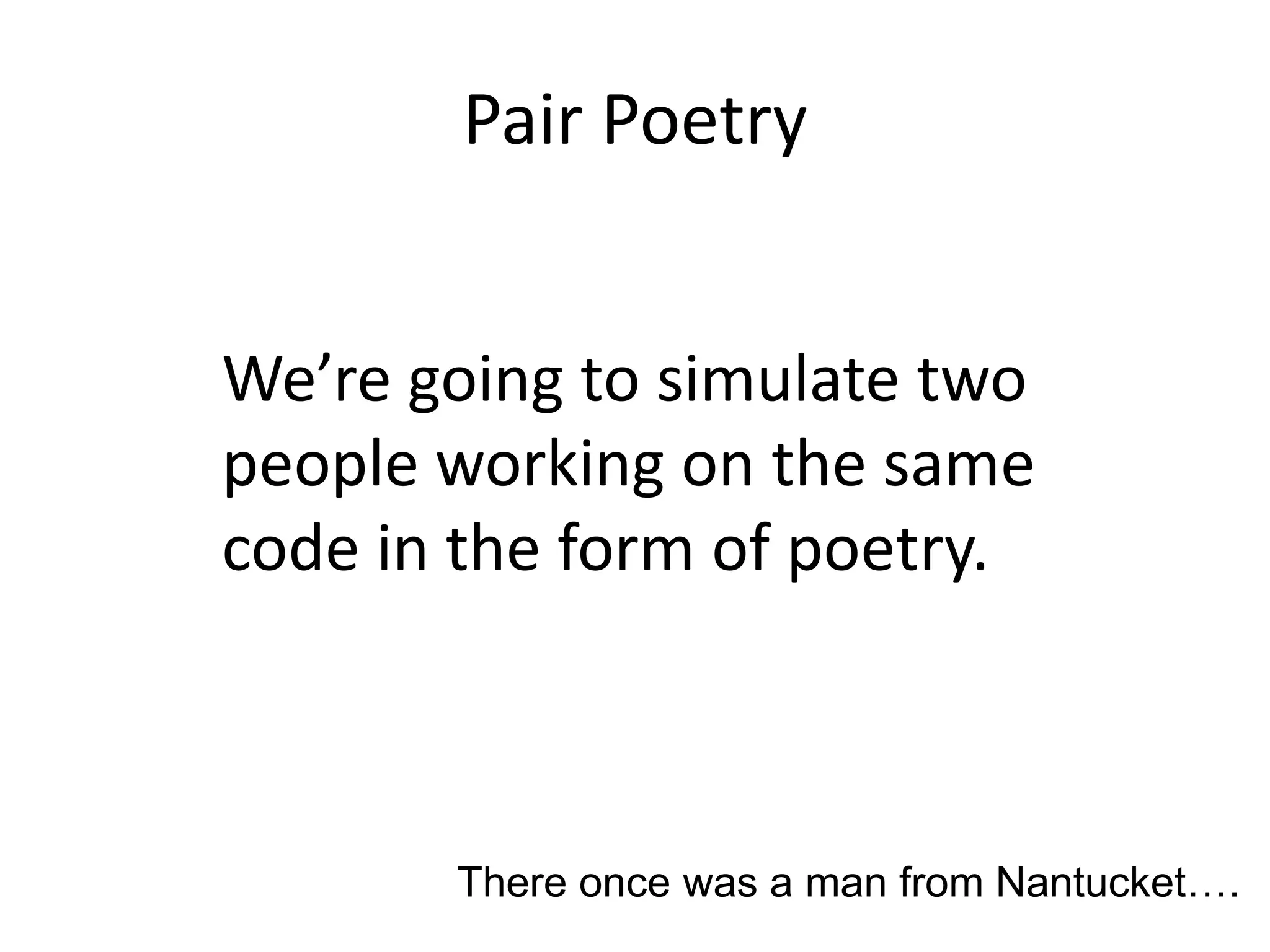 Pair Poetry We’re going to simulate two people working on the same code in the form of poetry. There once was a man from Nantucket…. 