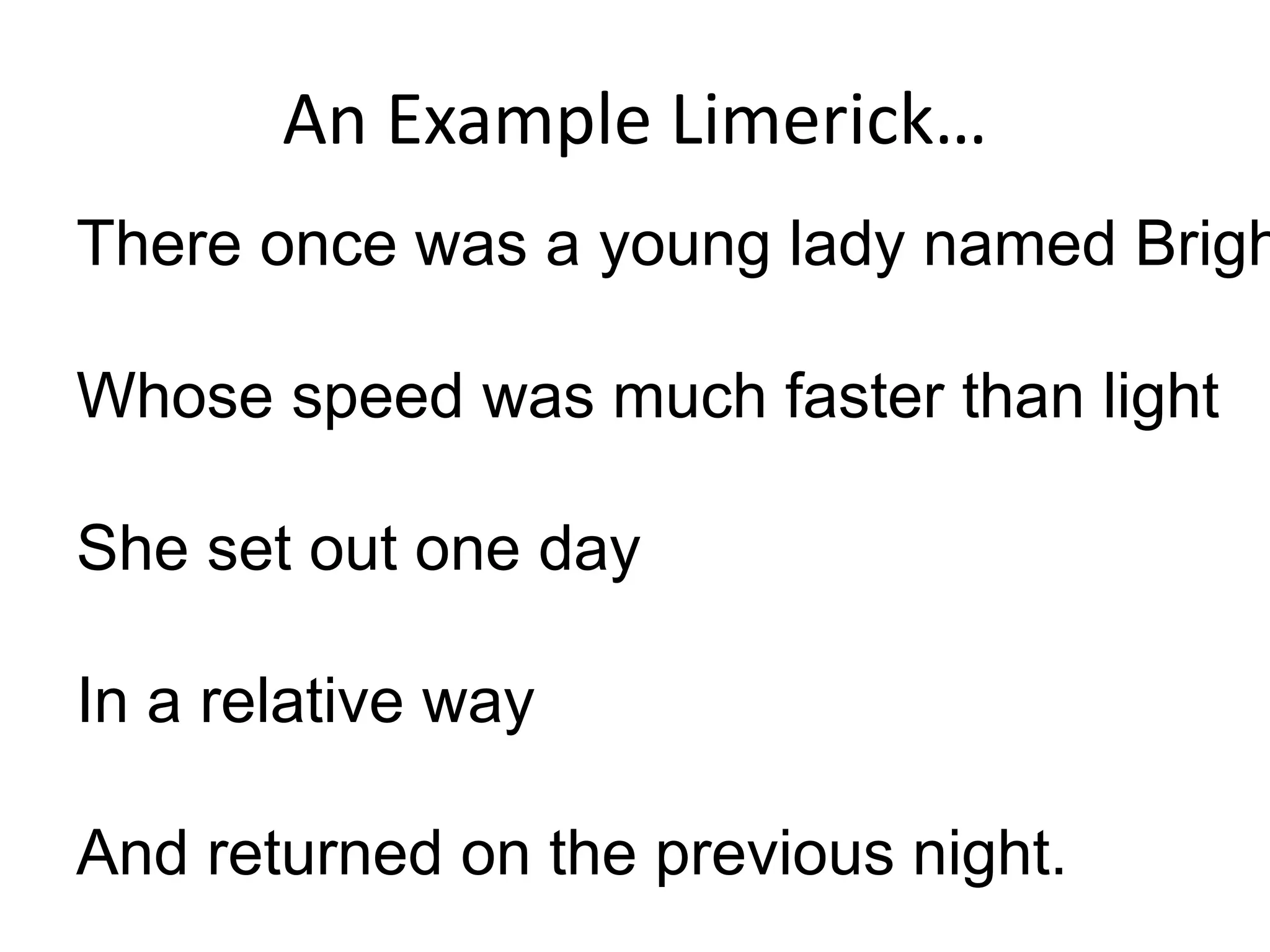 An Example Limerick… There once was a young lady named Bright Whose speed was much faster than light She set out one day In a relative way And returned on the previous night. 
