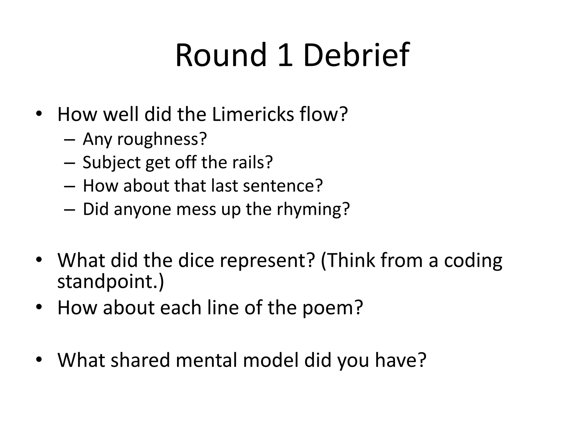 Round 1 Debrief • How well did the Limericks flow? – Any roughness? – Subject get off the rails? – How about that last sentence? – Did anyone mess up the rhyming? • What did the dice represent? (Think from a coding standpoint.) • How about each line of the poem? • What shared mental model did you have? 