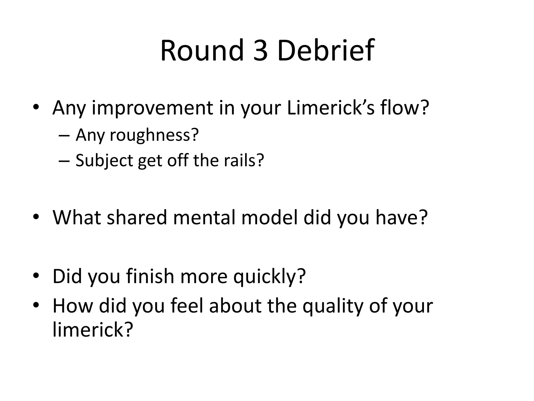 Round 3 Debrief • Any improvement in your Limerick’s flow? – Any roughness? – Subject get off the rails? • What shared mental model did you have? • Did you finish more quickly? • How did you feel about the quality of your limerick? 