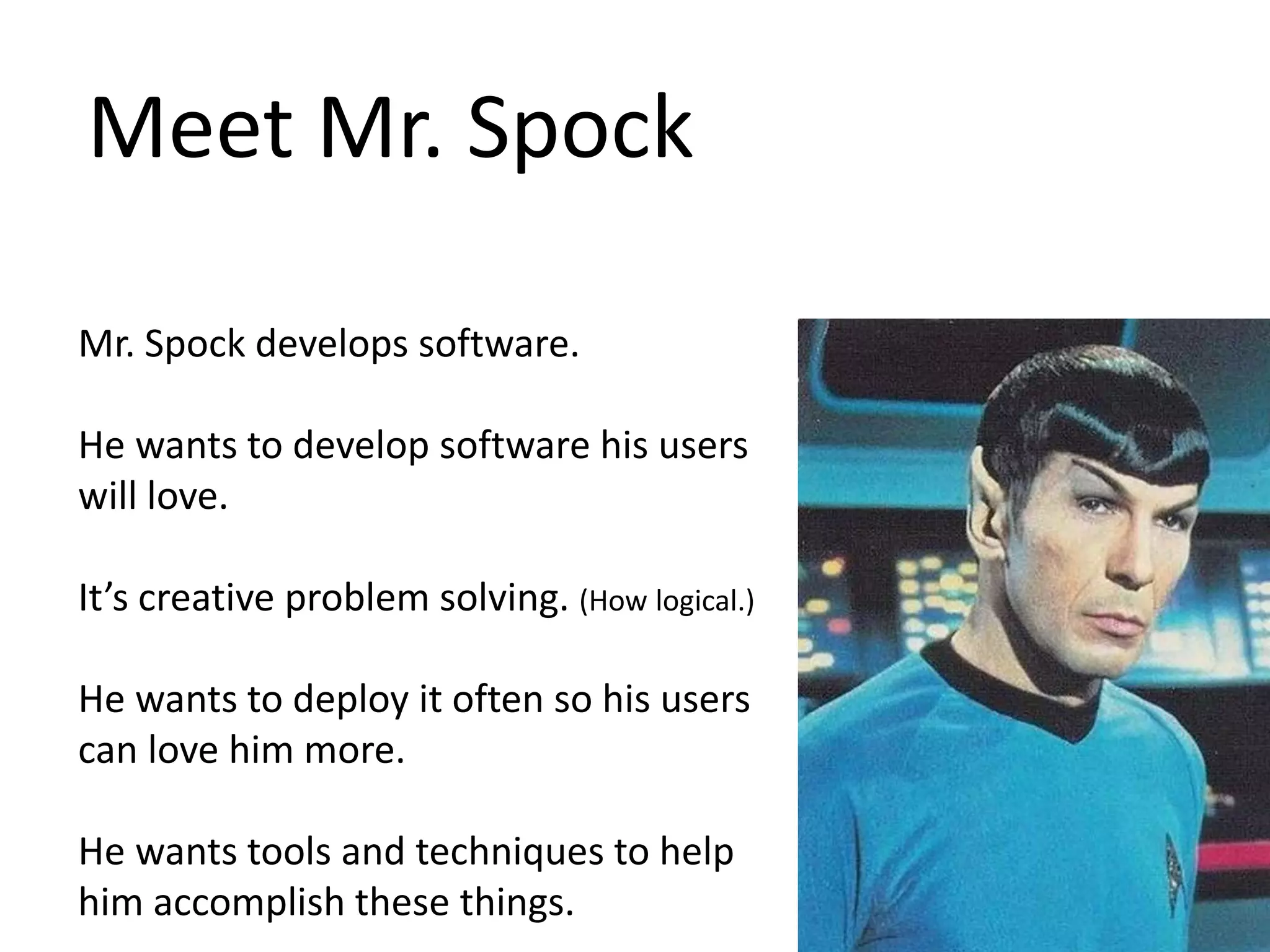 Meet Mr. Spock Mr. Spock develops software. He wants to develop software his users will love. It’s creative problem solving. (How logical.) He wants to deploy it often so his users can love him more. He wants tools and techniques to help him accomplish these things. 