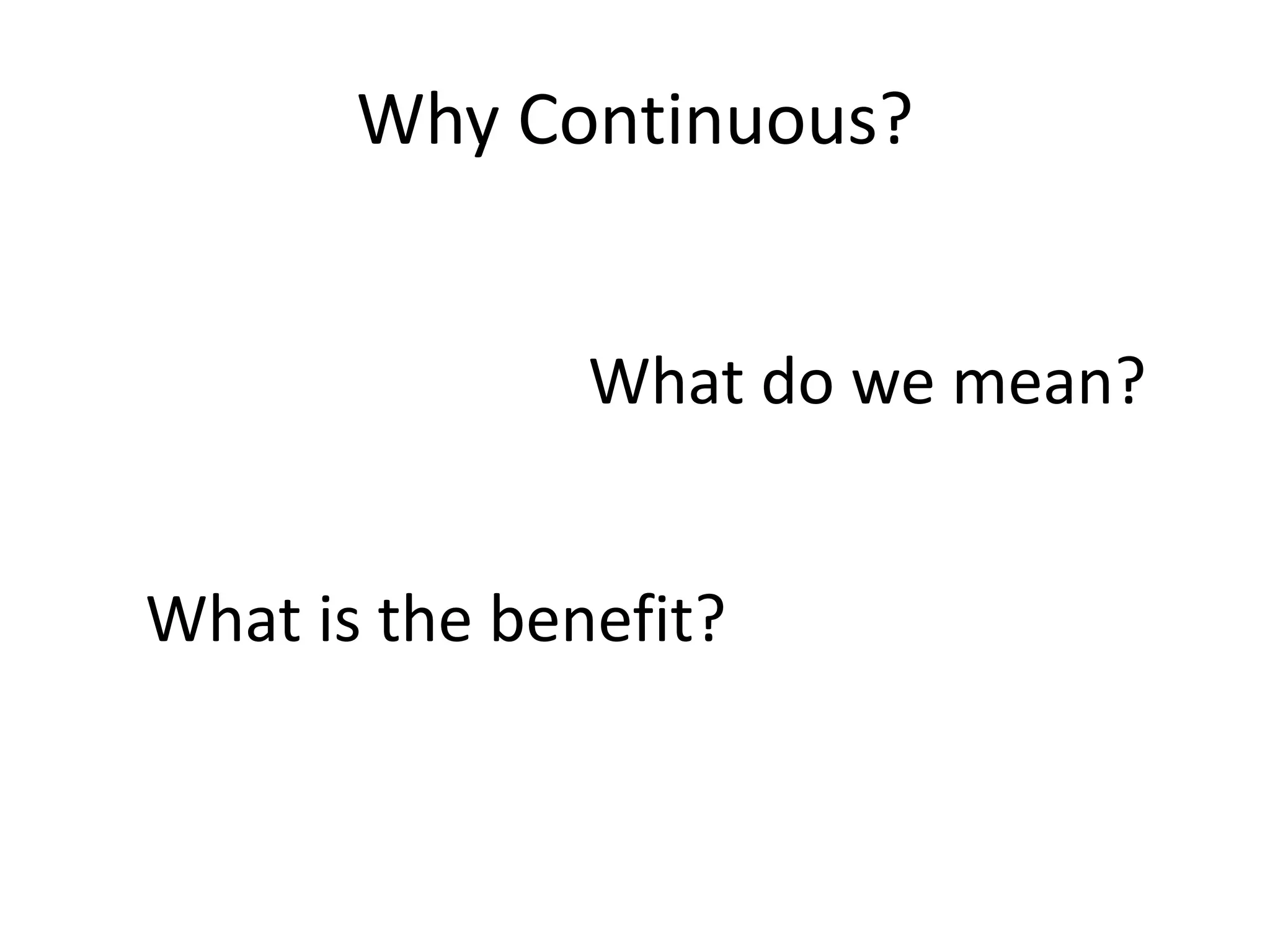 Why Continuous? What do we mean? What is the benefit? 