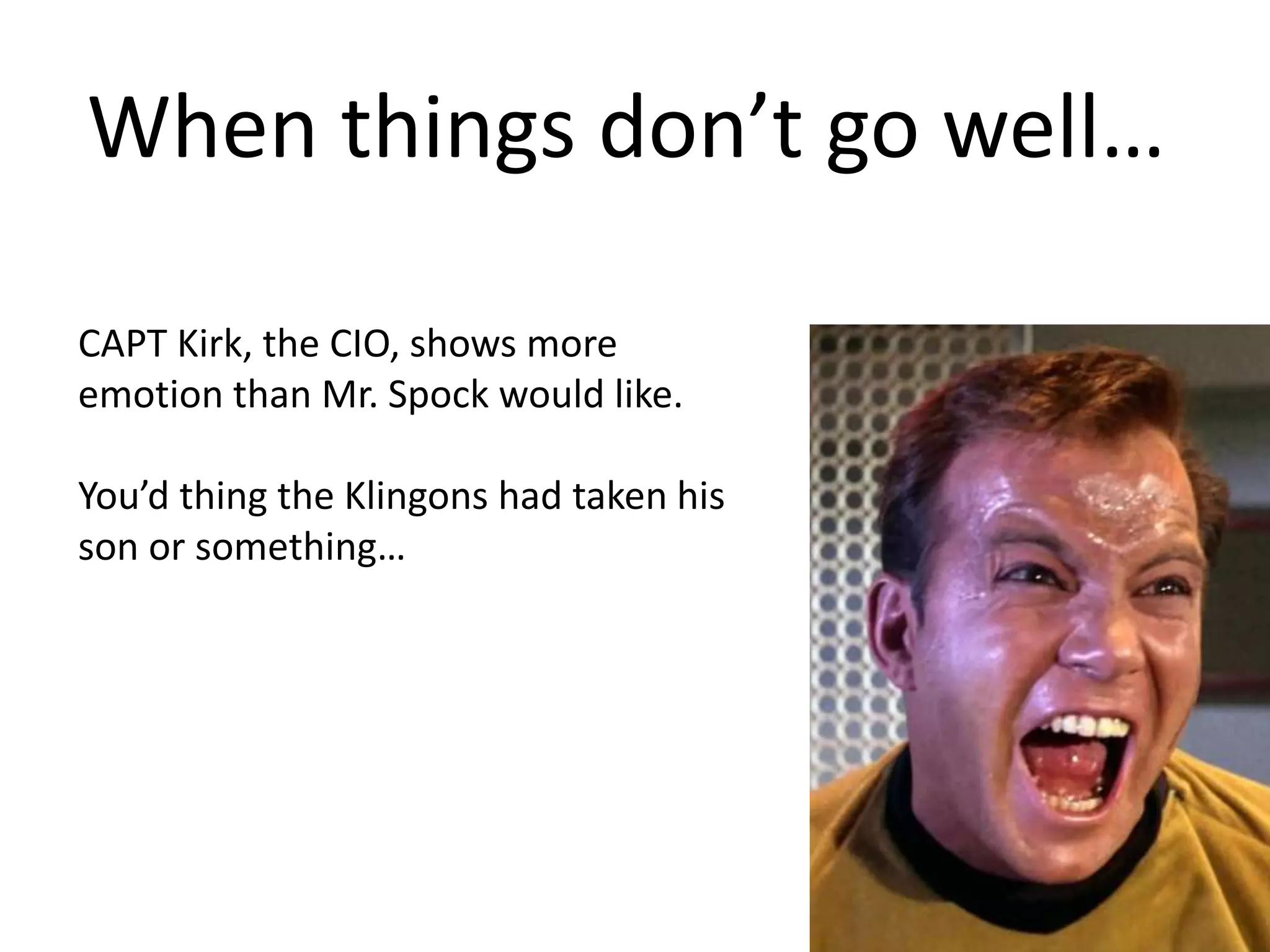 When things don’t go well… CAPT Kirk, the CIO, shows more emotion than Mr. Spock would like. You’d thing the Klingons had taken his son or something… 