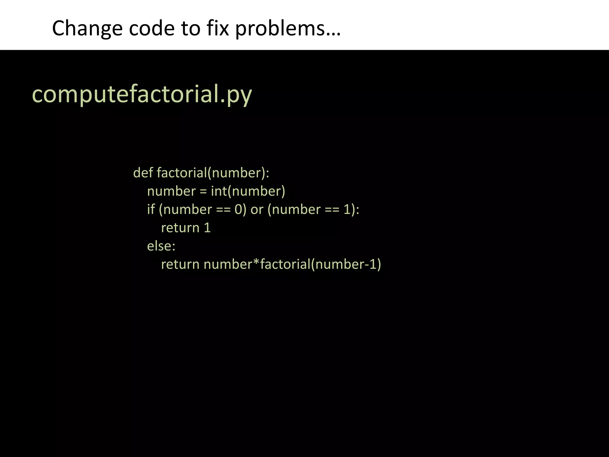 Change code to fix problems… computefactorial.py def factorial(number): number = int(number) if (number == 0) or (number == 1): return 1 else: return number*factorial(number-1) 